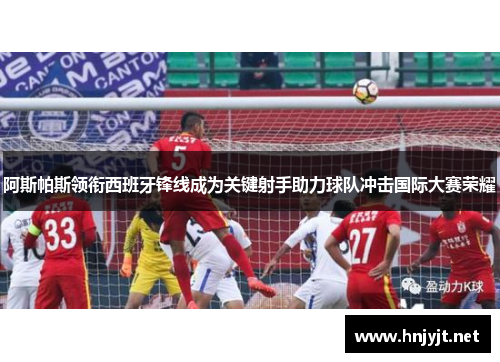 阿斯帕斯领衔西班牙锋线成为关键射手助力球队冲击国际大赛荣耀