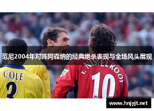 范尼2004年对阵阿森纳的经典绝杀表现与全场风头展现