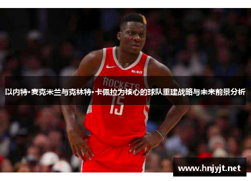 以内特·麦克米兰与克林特·卡佩拉为核心的球队重建战略与未来前景分析