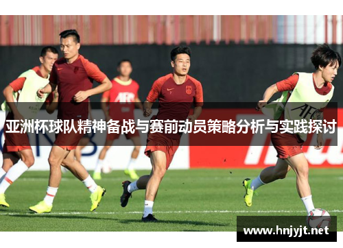 亚洲杯球队精神备战与赛前动员策略分析与实践探讨