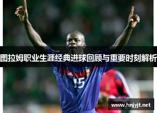 图拉姆职业生涯经典进球回顾与重要时刻解析