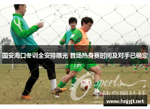 国安海口冬训全安排曝光 首场热身赛时间及对手已确定