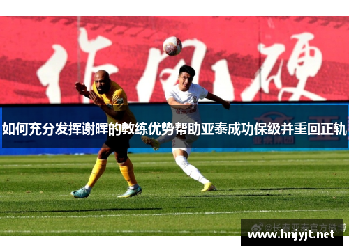 如何充分发挥谢晖的教练优势帮助亚泰成功保级并重回正轨