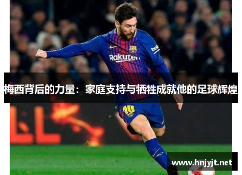 梅西背后的力量：家庭支持与牺牲成就他的足球辉煌