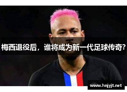 梅西退役后，谁将成为新一代足球传奇？