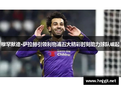 穆罕默德·萨拉赫引领利物浦五大精彩时刻助力球队崛起