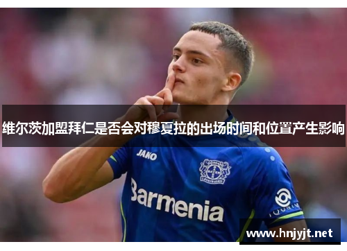 维尔茨加盟拜仁是否会对穆夏拉的出场时间和位置产生影响