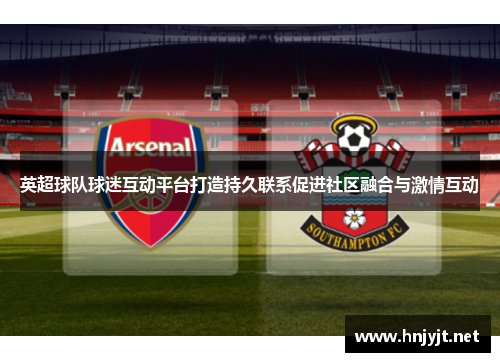 英超球队球迷互动平台打造持久联系促进社区融合与激情互动