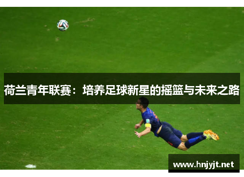 荷兰青年联赛:培养足球新星的摇篮与未来之路 荷兰青年联赛:培养足球新星的摇篮与未来之路