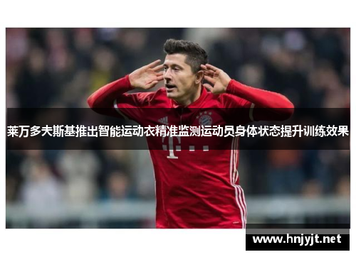 莱万多夫斯基推出智能运动衣精准监测运动员身体状态提升训练效果 莱万多夫斯基推出智能运动衣精准监测运动员身体状态提升训练效果