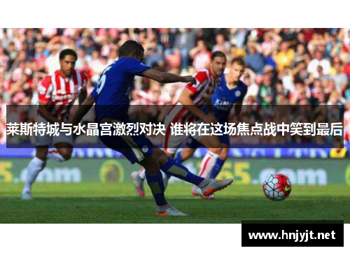 莱斯特城与水晶宫激烈对决 谁将在这场焦点战中笑到最后 莱斯特城与水晶宫激烈对决 谁将在这场焦点战中笑到最后