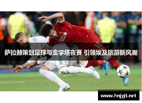 萨拉赫策划足球与金字塔夜赛 引领埃及旅游新风潮