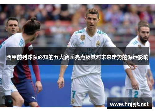 西甲前列球队必知的五大赛季亮点及其对未来走势的深远影响 西甲前列球队必知的五大赛季亮点及其对未来走势的深远影响