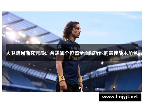 大卫路易斯究竟最适合踢哪个位置全面解析他的最佳战术角色