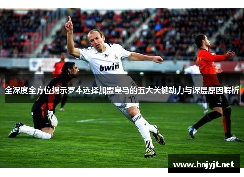 全深度全方位揭示罗本选择加盟皇马的五大关键动力与深层原因解析
