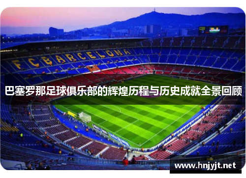 巴塞罗那足球俱乐部的辉煌历程与历史成就全景回顾
