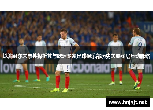 以海瑟尔关事件探析其与欧洲多家足球俱乐部历史关联深层互动脉络 以海瑟尔关事件探析其与欧洲多家足球俱乐部历史关联深层互动脉络
