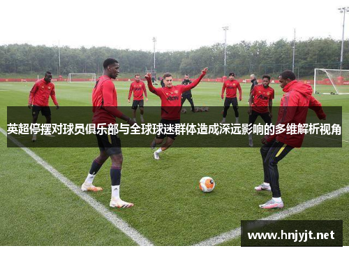 英超停摆对球员俱乐部与全球球迷群体造成深远影响的多维解析视角 英超停摆对球员俱乐部与全球球迷群体造成深远影响的多维解析视角