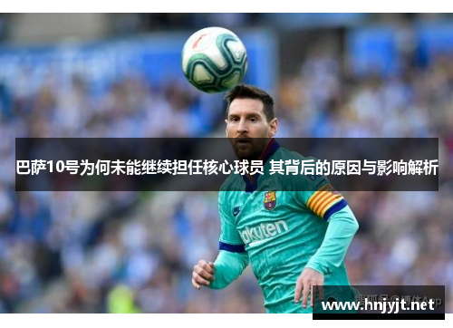 巴萨10号为何未能继续担任核心球员 其背后的原因与影响解析