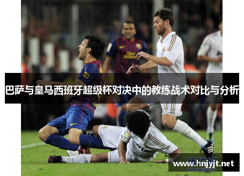 巴萨与皇马西班牙超级杯对决中的教练战术对比与分析