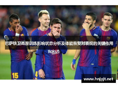 巴萨铁卫高原训练影响状态分析及体能恢复对表现的关键作用