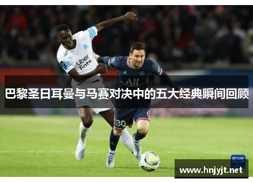 巴黎圣日耳曼与马赛对决中的五大经典瞬间回顾
