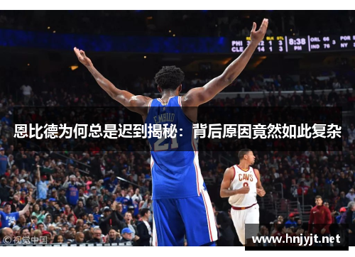 恩比德为何总是迟到揭秘：背后原因竟然如此复杂