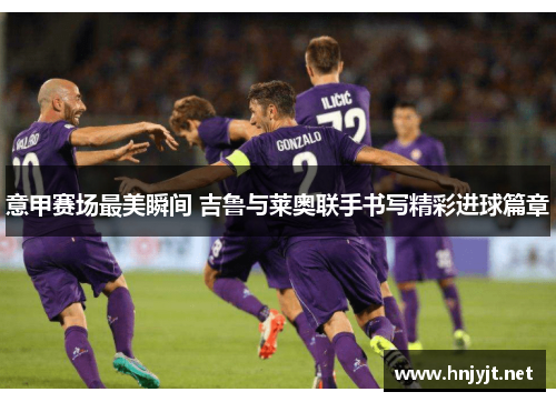 意甲赛场最美瞬间 吉鲁与莱奥联手书写精彩进球篇章 意甲赛场最美瞬间 吉鲁与莱奥联手书写精彩进球篇章
