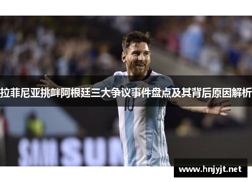 拉菲尼亚挑衅阿根廷三大争议事件盘点及其背后原因解析 拉菲尼亚挑衅阿根廷三大争议事件盘点及其背后原因解析