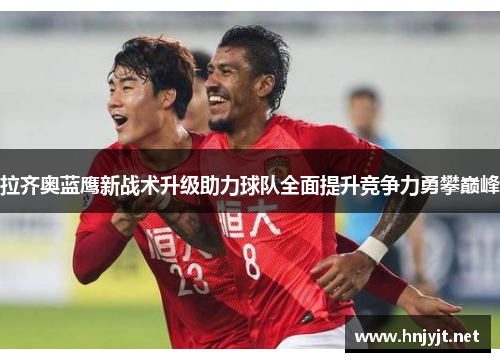 拉齐奥蓝鹰新战术升级助力球队全面提升竞争力勇攀巅峰 拉齐奥蓝鹰新战术升级助力球队全面提升竞争力勇攀巅峰