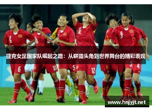 捷克女足国家队崛起之路:从崭露头角到世界舞台的精彩表现 捷克女足国家队崛起之路:从崭露头角到世界舞台的精彩表现