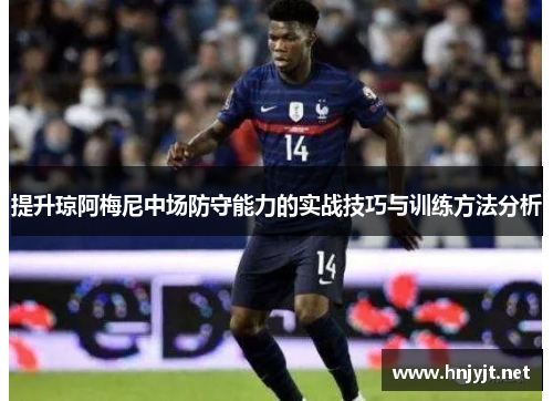 提升琼阿梅尼中场防守能力的实战技巧与训练方法分析