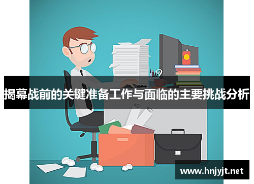 揭幕战前的关键准备工作与面临的主要挑战分析 揭幕战前的关键准备工作与面临的主要挑战分析