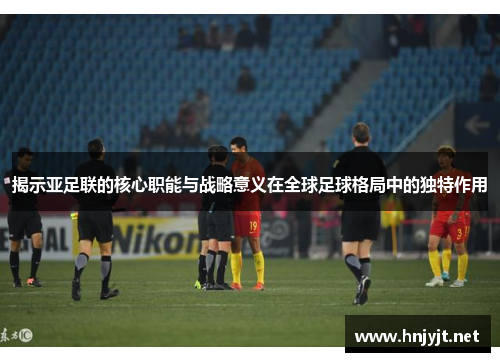 揭示亚足联的核心职能与战略意义在全球足球格局中的独特作用 揭示亚足联的核心职能与战略意义在全球足球格局中的独特作用