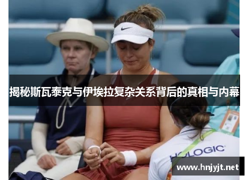 揭秘斯瓦泰克与伊埃拉复杂关系背后的真相与内幕