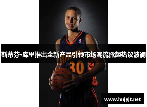 斯蒂芬·库里推出全新产品引领市场潮流掀起热议波澜 斯蒂芬·库里推出全新产品引领市场潮流掀起热议波澜