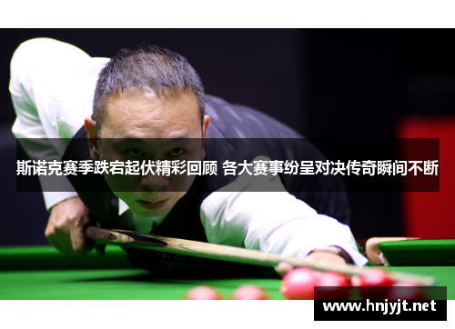 斯诺克赛季跌宕起伏精彩回顾 各大赛事纷呈对决传奇瞬间不断 斯诺克赛季跌宕起伏精彩回顾 各大赛事纷呈对决传奇瞬间不断