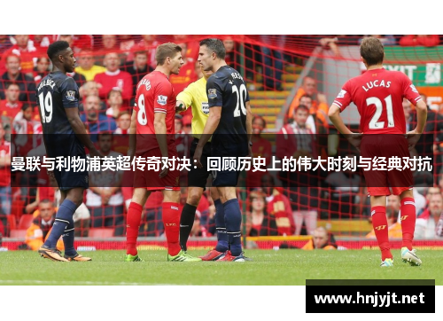 曼联与利物浦英超传奇对决：回顾历史上的伟大时刻与经典对抗