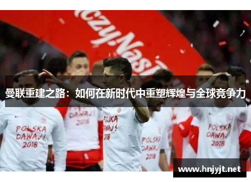 曼联重建之路：如何在新时代中重塑辉煌与全球竞争力