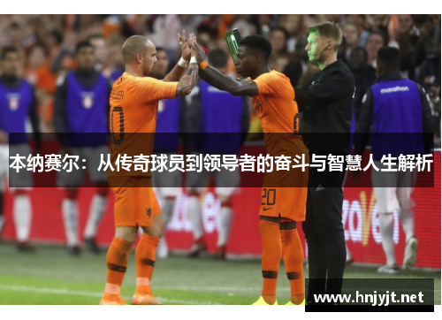 本纳赛尔：从传奇球员到领导者的奋斗与智慧人生解析