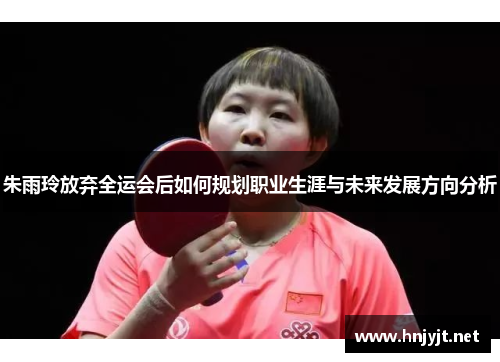 朱雨玲放弃全运会后如何规划职业生涯与未来发展方向分析