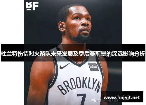 杜兰特伤情对火箭队未来发展及季后赛前景的深远影响分析