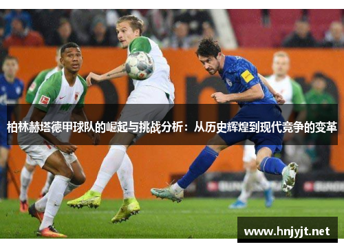 柏林赫塔德甲球队的崛起与挑战分析：从历史辉煌到现代竞争的变革