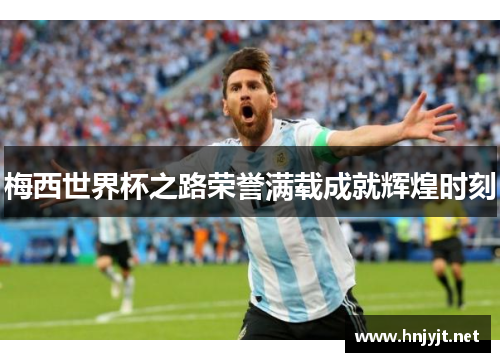 梅西世界杯之路荣誉满载成就辉煌时刻 梅西世界杯之路荣誉满载成就辉煌时刻