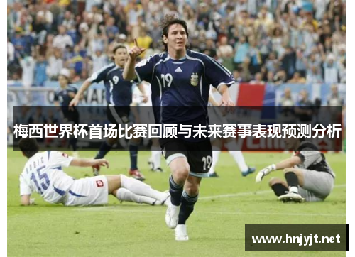 梅西世界杯首场比赛回顾与未来赛事表现预测分析 梅西世界杯首场比赛回顾与未来赛事表现预测分析