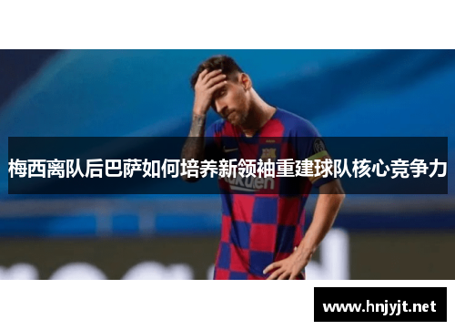 梅西离队后巴萨如何培养新领袖重建球队核心竞争力 梅西离队后巴萨如何培养新领袖重建球队核心竞争力