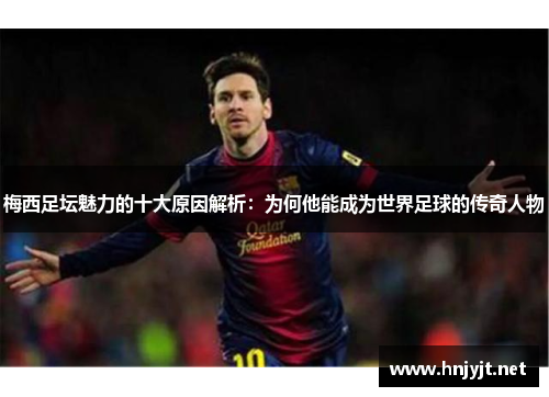 梅西足坛魅力的十大原因解析:为何他能成为世界足球的传奇人物 梅西足坛魅力的十大原因解析:为何他能成为世界足球的传奇人物